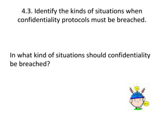 4.3. Identify the kinds of situations when 
confidentiality protocols must be breached. 
In what kind of situations should confidentiality 
be breached? 
