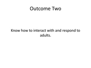 Outcome Two 
Know how to interact with and respond to 
adults. 
 