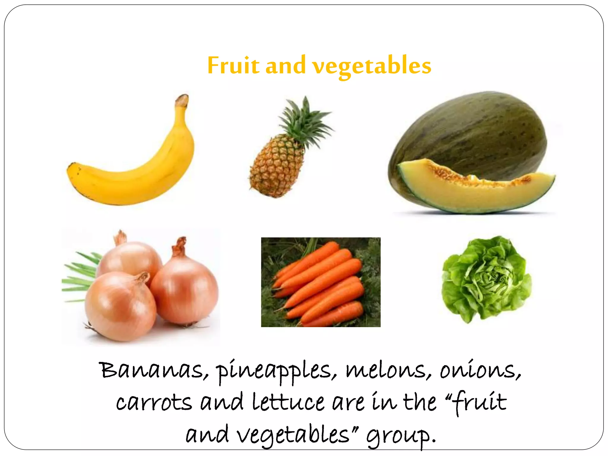 Fruit and vegetables 
Bananas, pineapples, melons, onions, 
carrots and lettuce are in the “fruit 
and vegetables” group. 
 