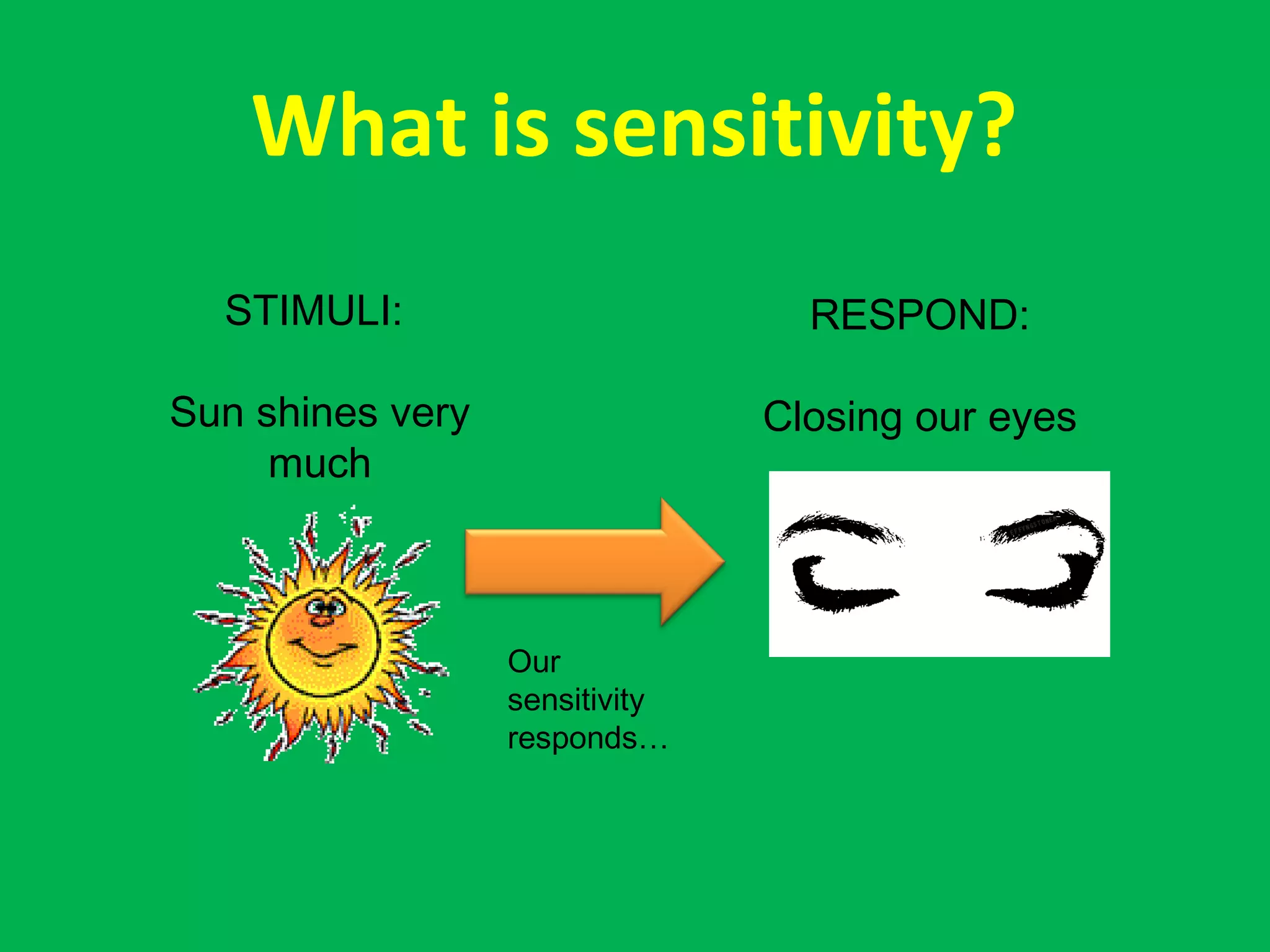 What is sensitivity?
STIMULI:
Sun shines very
much
Our
sensitivity
responds…
RESPOND:
Closing our eyes
 