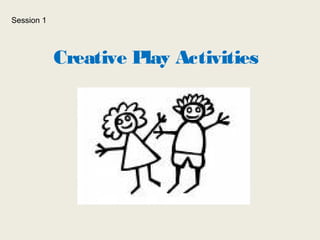 Creative Play Activities 
Session 1 
 