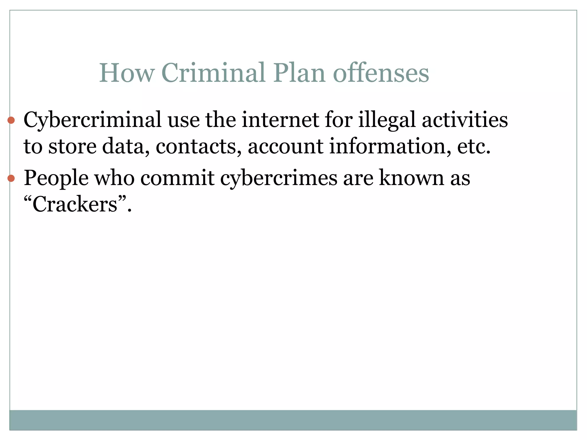 How Criminal Plan offenses
 Cybercriminal use the internet for illegal activities
to store data, contacts, account information, etc.
 People who commit cybercrimes are known as
“Crackers”.
 