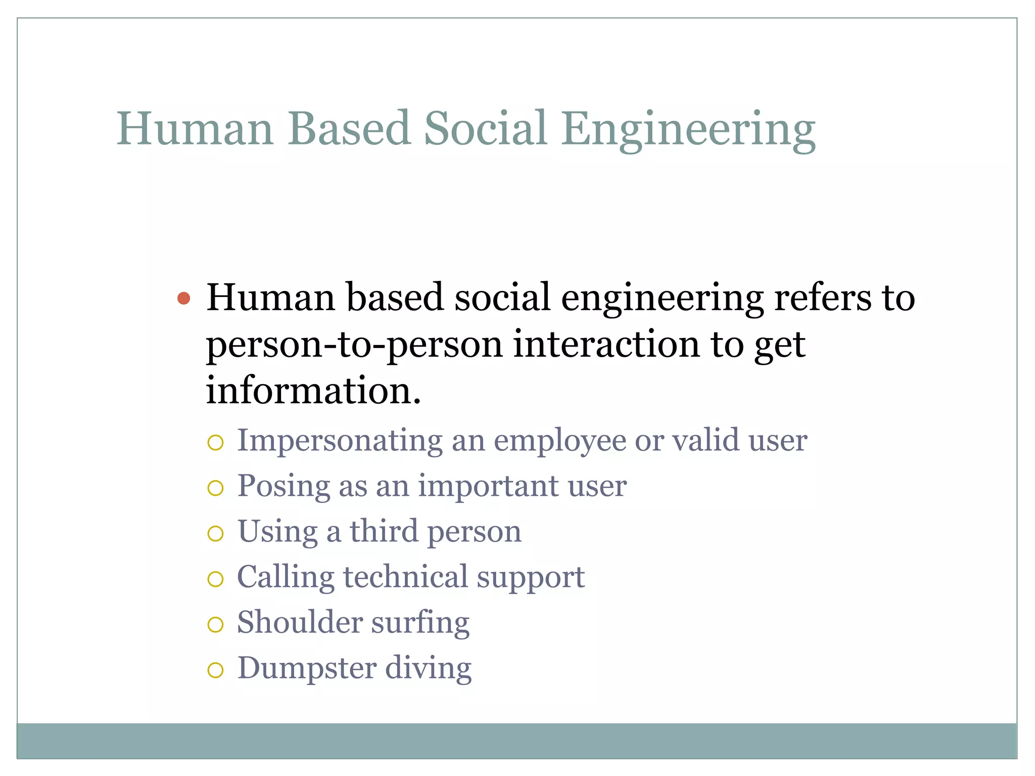Human Based Social Engineering
 Human based social engineering refers to
person-to-person interaction to get
information.
 Impersonating an employee or valid user
 Posing as an important user
 Using a third person
 Calling technical support
 Shoulder surfing
 Dumpster diving
 