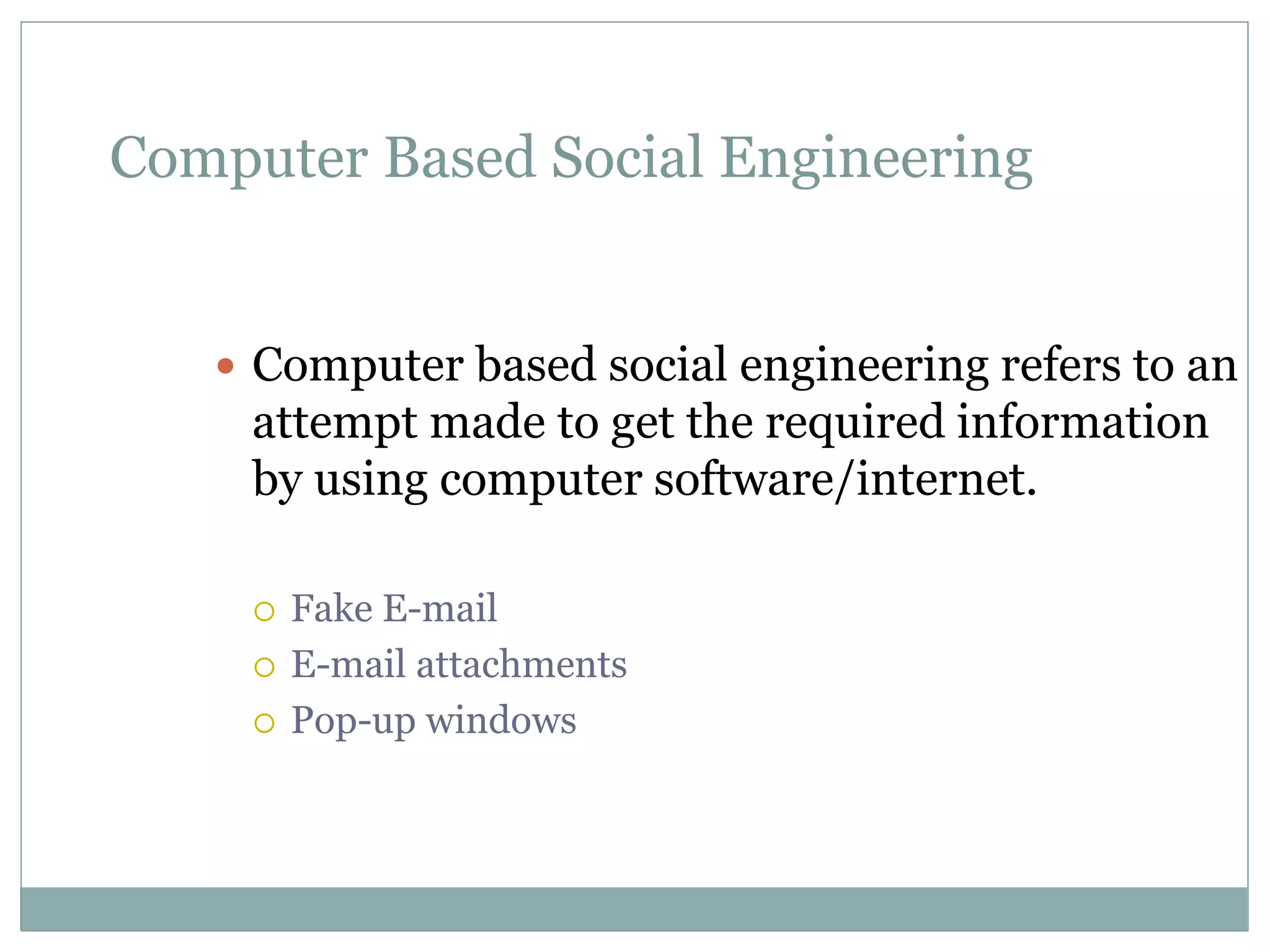 Computer Based Social Engineering
 Computer based social engineering refers to an
attempt made to get the required information
by using computer software/internet.
 Fake E-mail
 E-mail attachments
 Pop-up windows
 