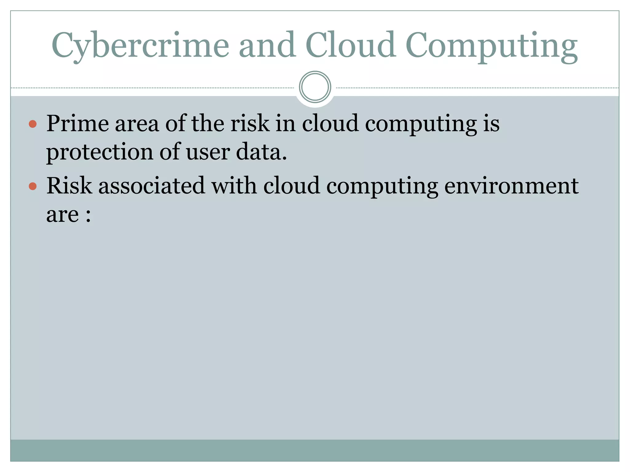 Cybercrime and Cloud Computing
 Prime area of the risk in cloud computing is
protection of user data.
 Risk associated with cloud computing environment
are :
 