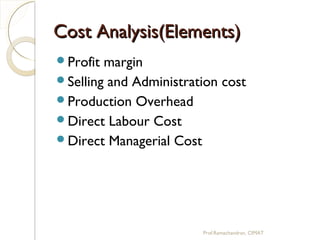 Cost Analysis(Elements)Cost Analysis(Elements)
Profit margin
Selling and Administration cost
Production Overhead
Direct Labour Cost
Direct Managerial Cost
Prof.Ramachandran, CIMAT
 