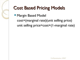 Cost Based Pricing ModelsCost Based Pricing Models
Margin Based Model
cost+(marginal rate)(unit selling price)
unit selling price=cost+(1-marginal rate)
Prof.Ramachandran, CIMAT
 