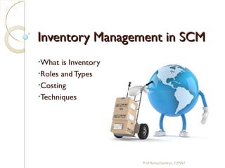 Inventory Management in SCMInventory Management in SCM
•What is Inventory
•Roles and Types
•Costing
•Techniques
Prof.Ramachandran, CIMAT
 