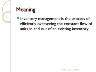 MeaningMeaning
Inventory management is the process of
efficiently overseeing the constant flow of
units in and out of an existing inventory
Prof.Ramachandran, CIMAT
 