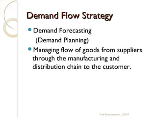 Demand Flow StrategyDemand Flow Strategy
Demand Forecasting
(Demand Planning)
Managing flow of goods from suppliers
through the manufacturing and
distribution chain to the customer.
Prof.Ramachandran, CIMAT
 