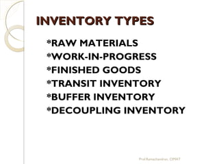 INVENTORY TYPESINVENTORY TYPES
*RAW MATERIALS
*WORK-IN-PROGRESS
*FINISHED GOODS
*TRANSIT INVENTORY
*BUFFER INVENTORY
*DECOUPLING INVENTORY
Prof.Ramachandran, CIMAT
 