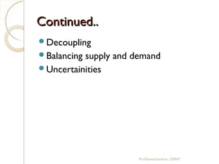 Continued..Continued..
Decoupling
Balancing supply and demand
Uncertainities
Prof.Ramachandran, CIMAT
 