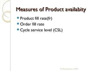 Measures of Product availabityMeasures of Product availabity
Product fill rate(fr)
Order fill rate
Cycle service level (CSL)
Prof.Ramachandran, CIMAT
 