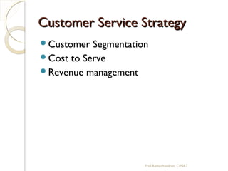 Customer Service StrategyCustomer Service Strategy
Customer Segmentation
Cost to Serve
Revenue management
Prof.Ramachandran, CIMAT
 