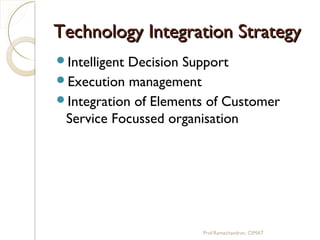 Technology Integration StrategyTechnology Integration Strategy
Intelligent Decision Support
Execution management
Integration of Elements of Customer
Service Focussed organisation
Prof.Ramachandran, CIMAT
 