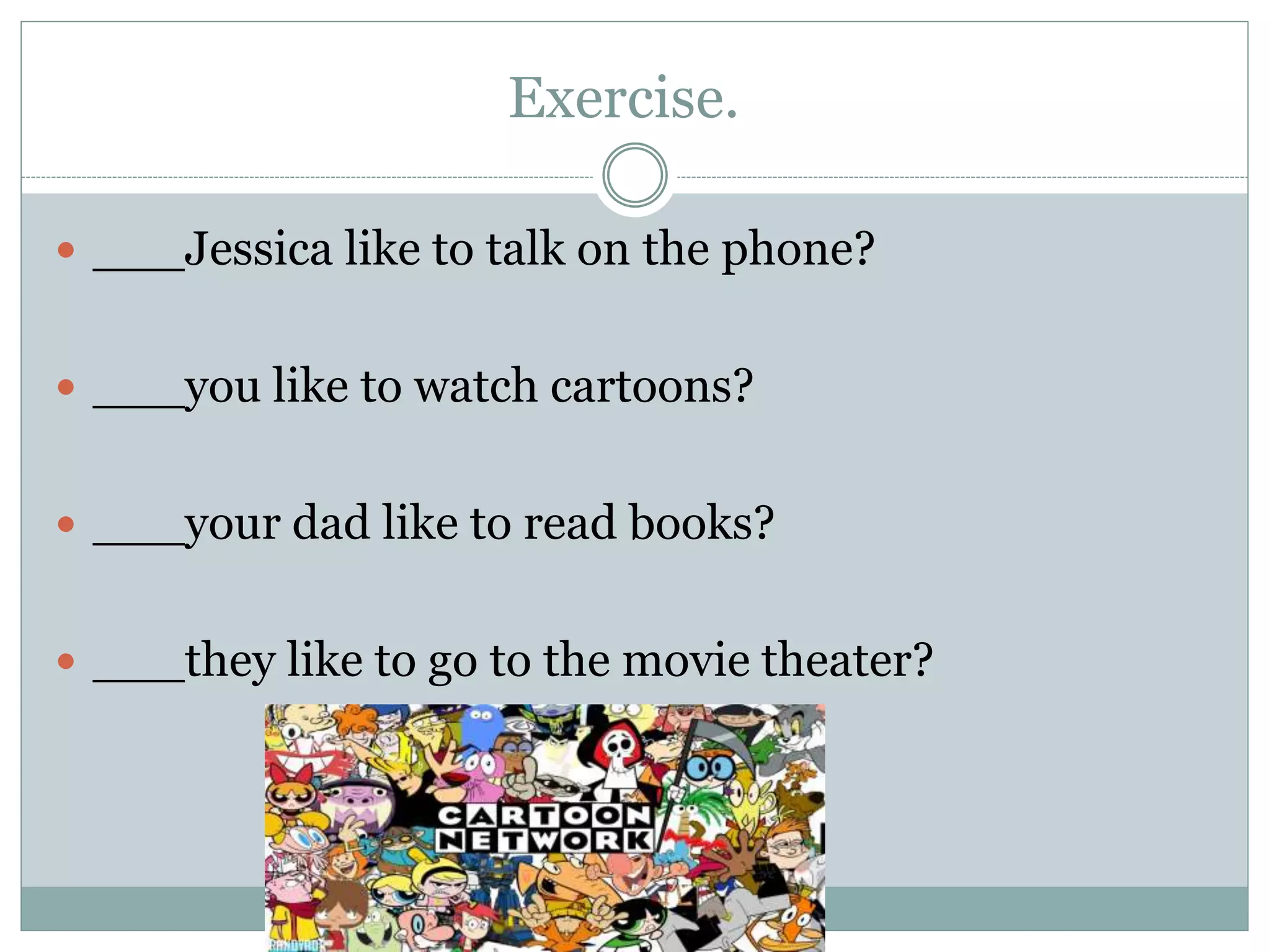 Exercise.
 ___Jessica like to talk on the phone?
 ___you like to watch cartoons?
 ___your dad like to read books?
 ___they like to go to the movie theater?
 