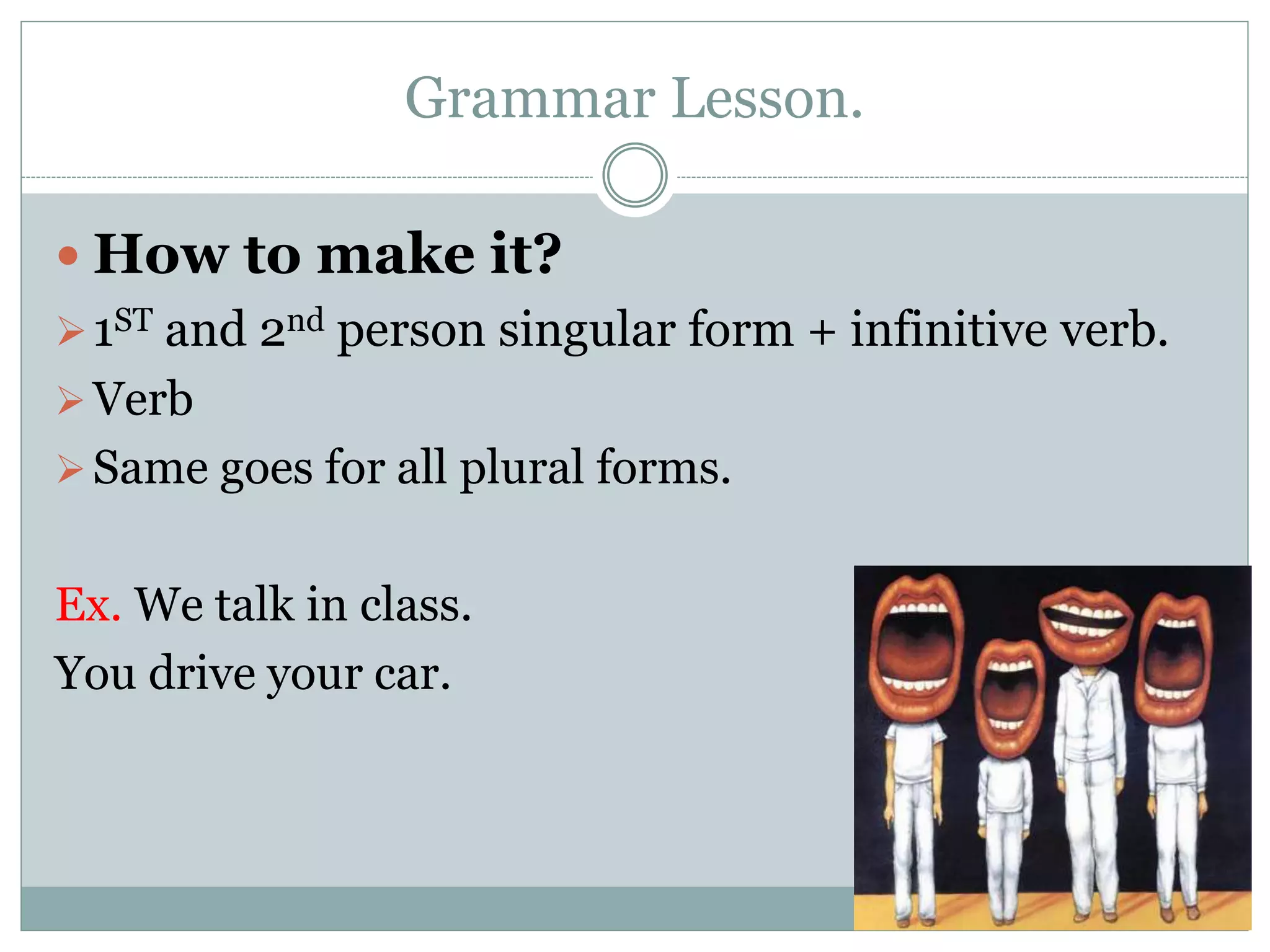 Grammar Lesson.
 How to make it?
1ST and 2nd person singular form + infinitive verb.
Verb
Same goes for all plural forms.
Ex. We talk in class.
You drive your car.
 