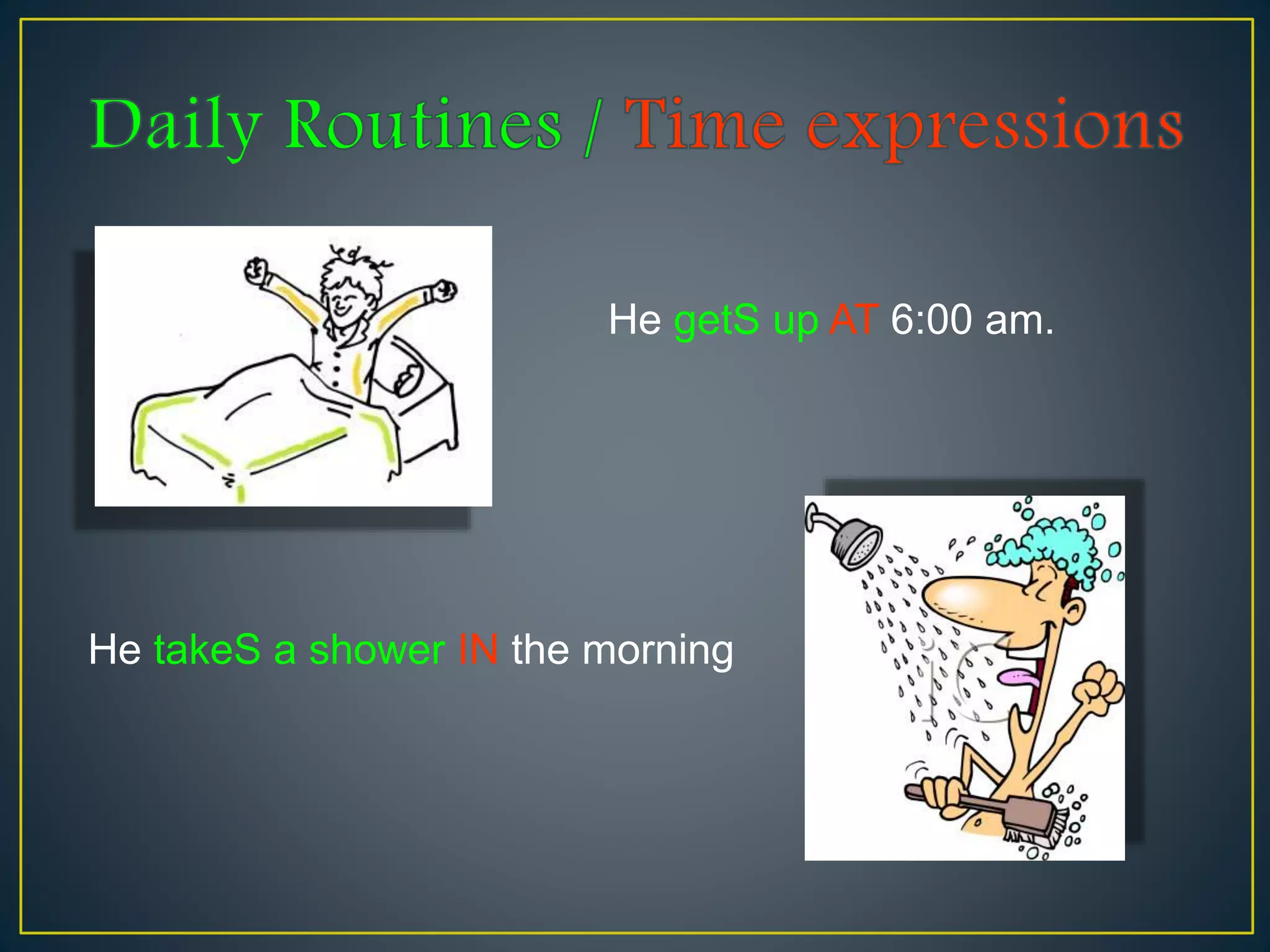 He getS up AT 6:00 am.
He takeS a shower IN the morning
 