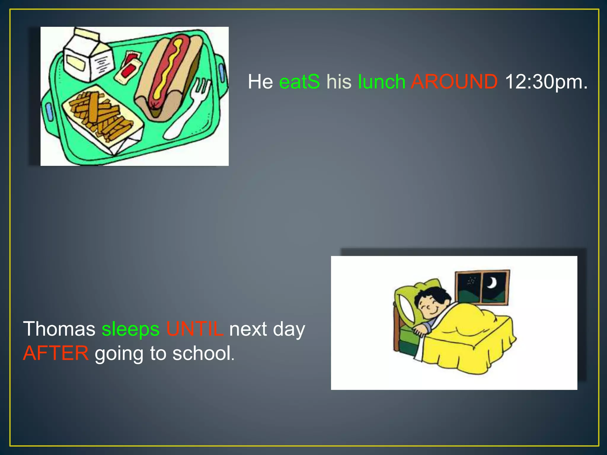 He eatS his lunch AROUND 12:30pm.
Thomas sleeps UNTIL next day
AFTER going to school.
 