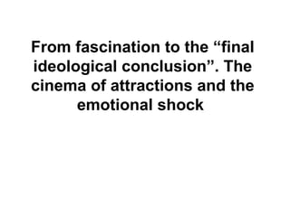 From fascination to the “final
ideological conclusion”. The
cinema of attractions and the
emotional shock
 