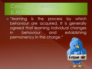  “learning is the process by which
behaviour are acquired. It is generally
agreed that learning individual changes
in behaviour and establishing
permanency in the charge.”
 
