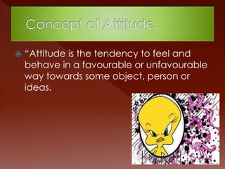  “Attitude is the tendency to feel and
behave in a favourable or unfavourable
way towards some object, person or
ideas.
 