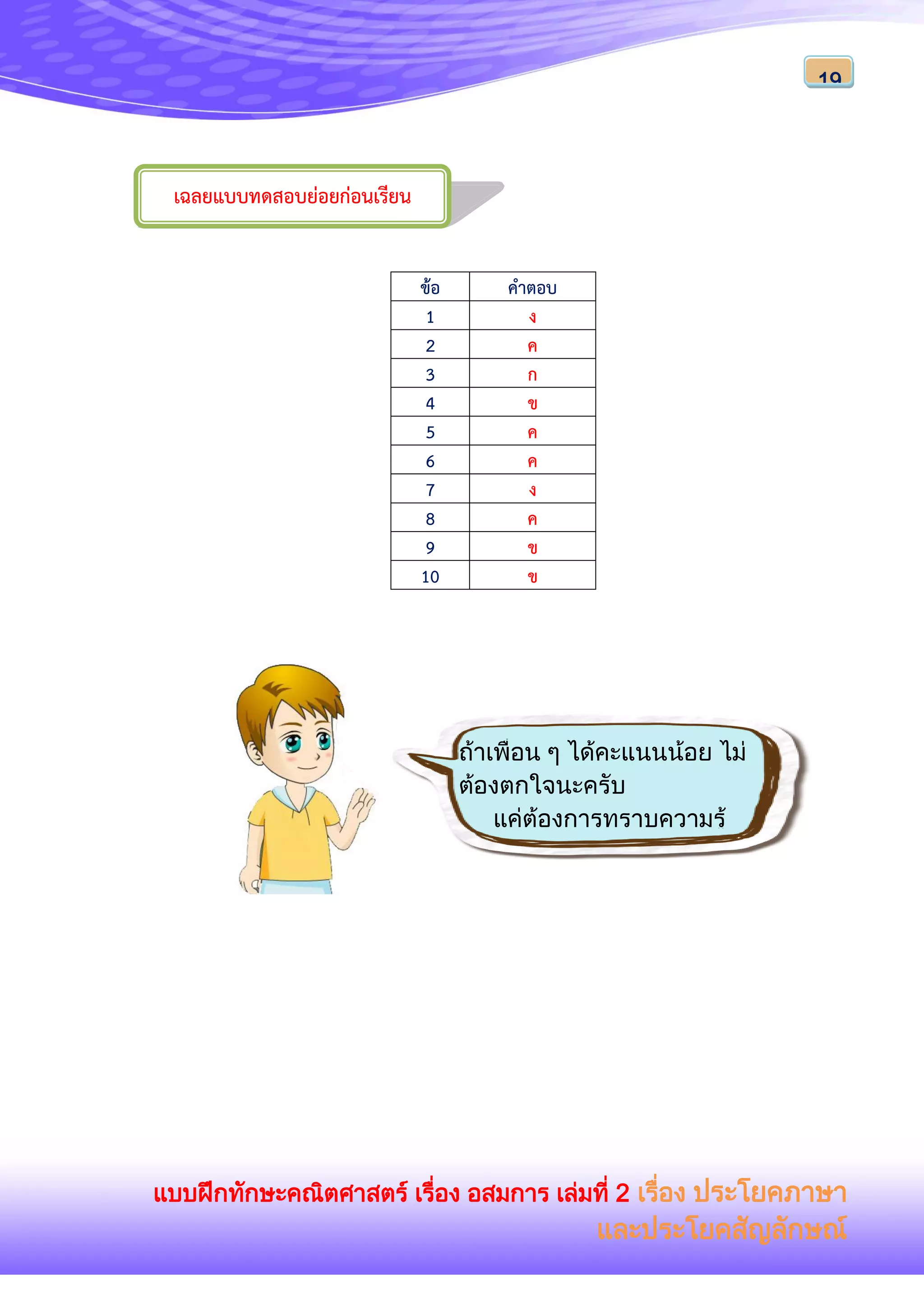 แบบฝึกทักษะคณิตศาสตร์ เรื่อง อสมการ เล่มที่ 2 เรื่อง ประโยคภาษา
และประโยคสัญลักษณ์
19
ข้อ คาตอบ
1 ง
2 ค
3 ก
4 ข
5 ค
6 ค
7 ง
8 ค
9 ข
10 ข
เฉลยแบบทดสอบย่อยก่อนเรียน
ถ้าเพื่อน ๆ ได้คะแนนน้อย ไม่
ต้องตกใจนะครับ
แค่ต้องการทราบความรู้
พื้นฐาน
ของเพื่อน ๆ เท่านั้นครับ
........
 