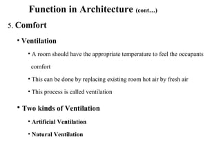 Function in Architecture (cont…)
5. Comfort
• Ventilation
• A room should have the appropriate temperature to feel the occupants
comfort
• This can be done by replacing existing room hot air by fresh air
• This process is called ventilation
• Two kinds of Ventilation
• Artificial Ventilation
• Natural Ventilation
 