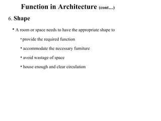 Function in Architecture (cont…)
6. Shape
• A room or space needs to have the appropriate shape to
• provide the required function
• accommodate the necessary furniture
• avoid wastage of space
• house enough and clear circulation
 