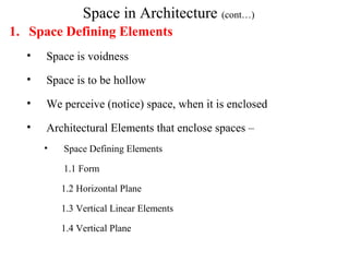 Space in Architecture (cont…)
1. Space Defining Elements
• Space is voidness
• Space is to be hollow
• We perceive (notice) space, when it is enclosed
• Architectural Elements that enclose spaces –
• Space Defining Elements
1.1 Form
1.2 Horizontal Plane
1.3 Vertical Linear Elements
1.4 Vertical Plane
 