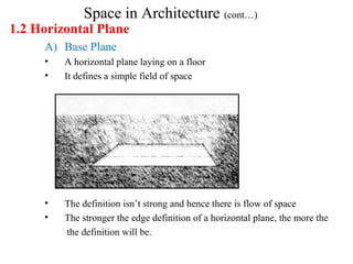 Space in Architecture (cont…)
1.2 Horizontal Plane
A) Base Plane
• A horizontal plane laying on a floor
• It defines a simple field of space
• The definition isn’t strong and hence there is flow of space
• The stronger the edge definition of a horizontal plane, the more the
the definition will be.
 