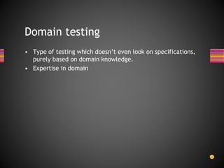 • Type of testing which doesn’t even look on specifications,
purely based on domain knowledge.
• Expertise in domain
Domain testing
 