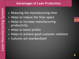 LeanManufacturingSystem Advantages of Lean Production
• Reducing the manufacturing time
• Helps to reduce the floor space
• Helps to increase manufacturing
productivity
• Helps to boost profits
• Helps to achieve good customer relations
• Cultures are standardized
 