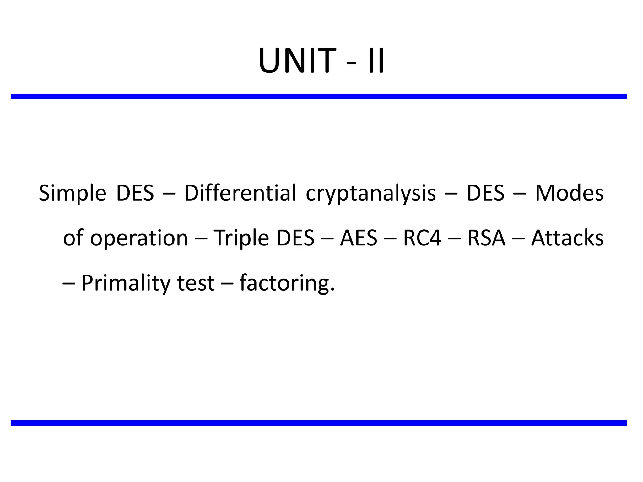 UNIT - II
Simple DES – Differential cryptanalysis – DES – Modes
of operation – Triple DES – AES – RC4 – RSA – Attacks
– Primality test – factoring.
 