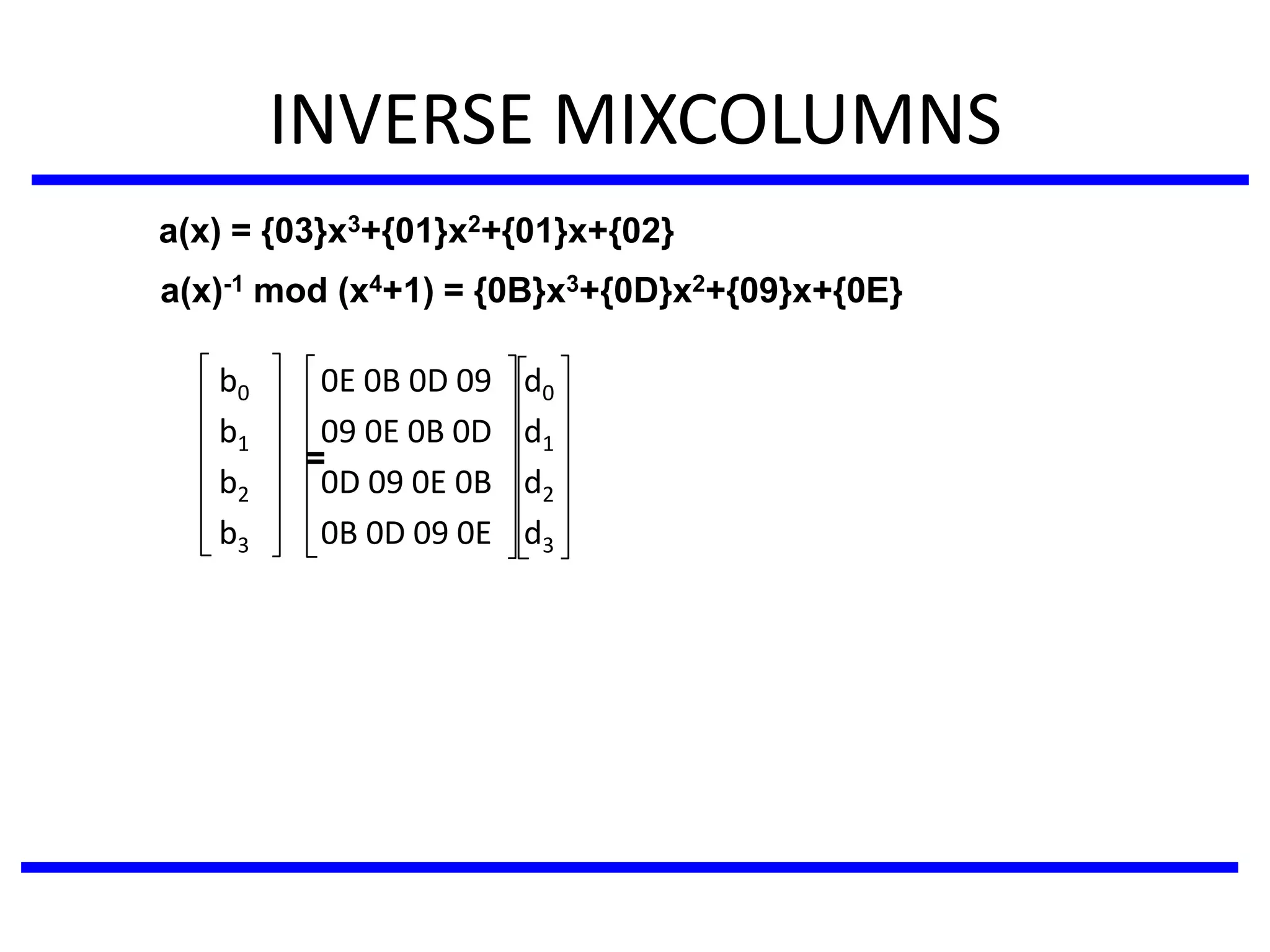 INVERSE MIXCOLUMNS
b0 0E 0B 0D 09 d0
b1 09 0E 0B 0D d1
b2 0D 09 0E 0B d2
b3 0B 0D 09 0E d3
=
a(x) = {03}x3+{01}x2+{01}x+{02}
a(x)-1 mod (x4+1) = {0B}x3+{0D}x2+{09}x+{0E}
 