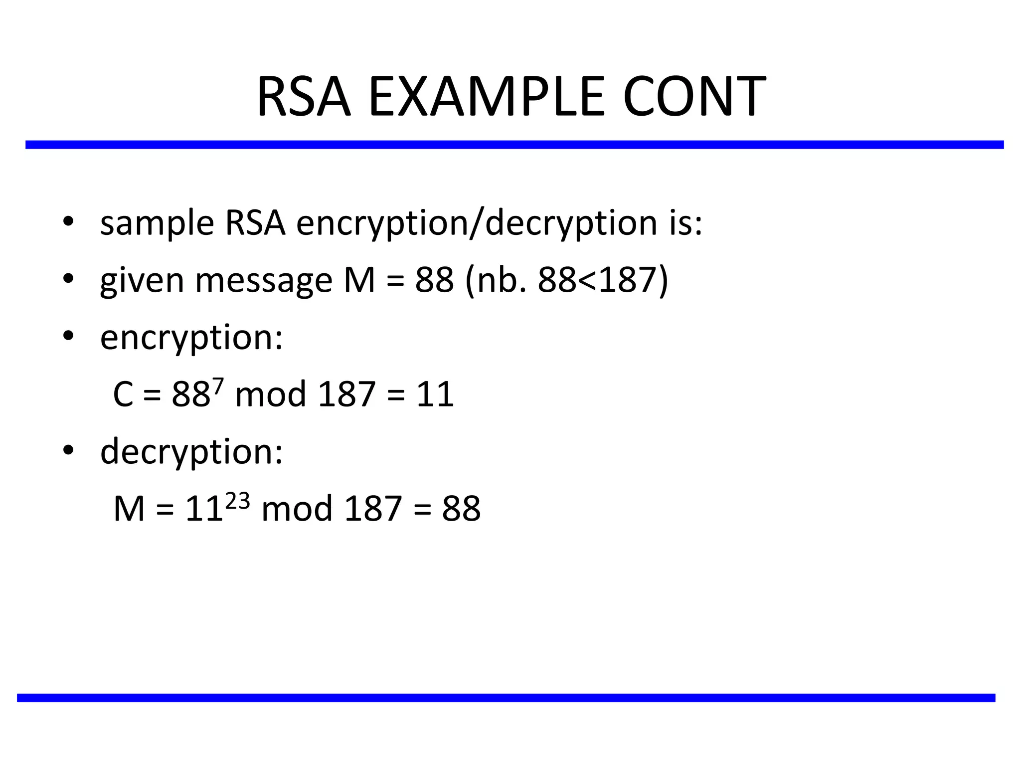 RSA EXAMPLE CONT
• sample RSA encryption/decryption is:
• given message M = 88 (nb. 88<187)
• encryption:
C = 887 mod 187 = 11
• decryption:
M = 1123 mod 187 = 88
 