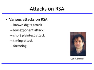 Attacks on RSA
• Various attacks on RSA
– known digits attack
– low exponent attack
– short plaintext attack
– timing attack
– factoring
Len Adleman
 