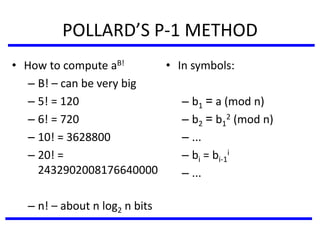 POLLARD’S P-1 METHOD
• In symbols:
– b1 = a (mod n)
– b2 = b1
2 (mod n)
– ...
– bi = bi-1
i
– ...
• How to compute aB!
– B! – can be very big
– 5! = 120
– 6! = 720
– 10! = 3628800
– 20! =
2432902008176640000
– n! – about n log2 n bits
 