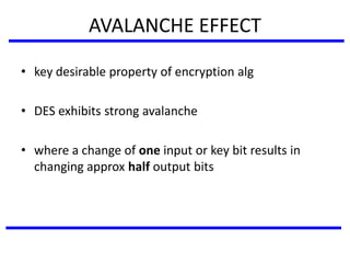 AVALANCHE EFFECT
• key desirable property of encryption alg
• DES exhibits strong avalanche
• where a change of one input or key bit results in
changing approx half output bits
 