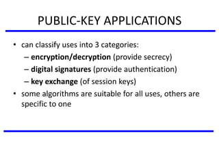 PUBLIC-KEY APPLICATIONS
• can classify uses into 3 categories:
– encryption/decryption (provide secrecy)
– digital signatures (provide authentication)
– key exchange (of session keys)
• some algorithms are suitable for all uses, others are
specific to one
 