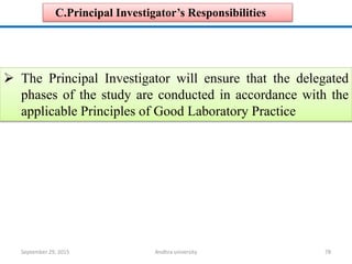 C.Principal Investigator’s Responsibilities
 The Principal Investigator will ensure that the delegated
phases of the study are conducted in accordance with the
applicable Principles of Good Laboratory Practice
September 29, 2015 78Andhra university
 