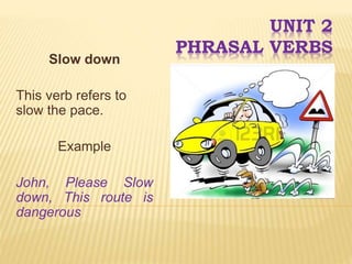 UNIT 2
PHRASAL VERBS
Slow down
This verb refers to
slow the pace.
Example
John, Please Slow
down, This route is
dangerous
 