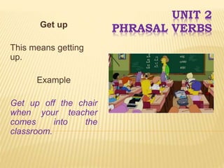 UNIT 2
PHRASAL VERBSGet up
This means getting
up.
Example
Get up off the chair
when your teacher
comes into the
classroom.
 