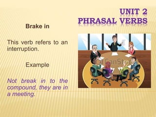 UNIT 2
PHRASAL VERBS
Brake in
This verb refers to an
interruption.
Example
Not break in to the
compound, they are in
a meeting.
 
