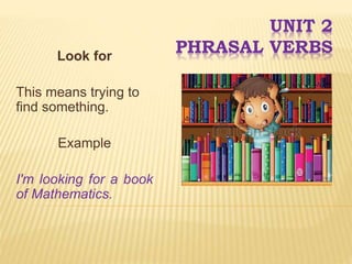 UNIT 2
PHRASAL VERBSLook for
This means trying to
find something.
Example
I'm looking for a book
of Mathematics.
 