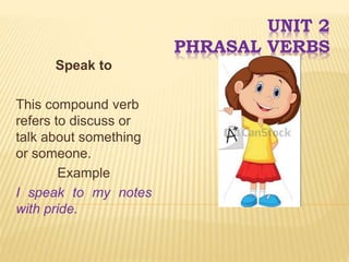 UNIT 2
PHRASAL VERBS
Speak to
This compound verb
refers to discuss or
talk about something
or someone.
Example
I speak to my notes
with pride.
 