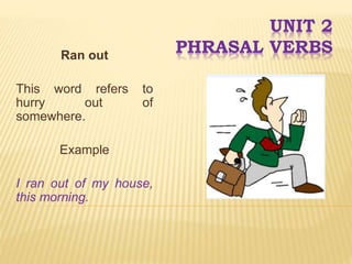UNIT 2
PHRASAL VERBSRan out
This word refers to
hurry out of
somewhere.
Example
I ran out of my house,
this morning.
 