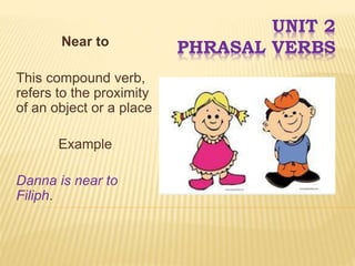 UNIT 2
PHRASAL VERBSNear to
This compound verb,
refers to the proximity
of an object or a place
Example
Danna is near to
Filiph.
 