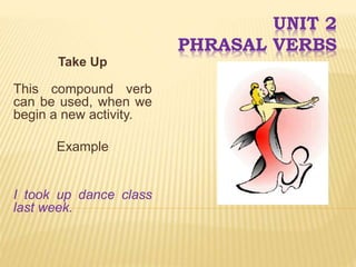UNIT 2
PHRASAL VERBS
Take Up
This compound verb
can be used, when we
begin a new activity.
Example
I took up dance class
last week.
 