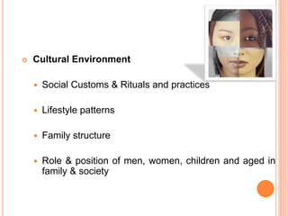  Cultural Environment
 Social Customs & Rituals and practices
 Lifestyle patterns
 Family structure
 Role & position of men, women, children and aged in
family & society
 
